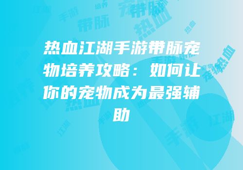 热血江湖手游带脉宠物培养攻略：如何让你的宠物成为最强辅助