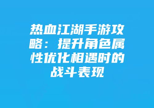 热血江湖手游攻略：提升角色属性优化相遇时的战斗表现