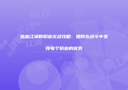 热血江湖群职业实战攻略：如何在战斗中发挥每个职业的优势