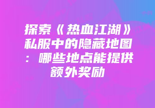 探索《热血江湖》私服中的隐藏地图：哪些地点能提供额外奖励