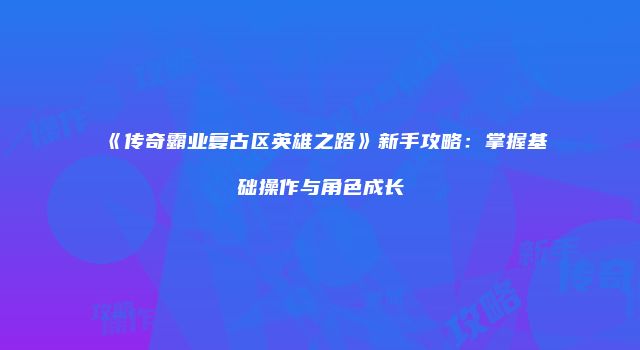 《传奇霸业复古区英雄之路》新手攻略：掌握基础操作与角色成长