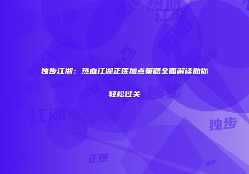 独步江湖：热血江湖正医加点策略全面解读助你轻松过关