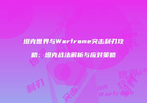 坦克世界与Warframe突击利刃攻略：坦克战法解析与应对策略