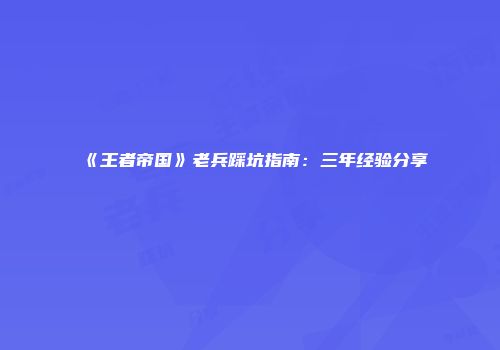 《王者帝国》老兵踩坑指南：三年经验分享
