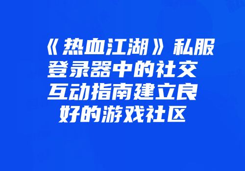 《热血江湖》私服登录器中的社交互动指南建立良好的游戏社区