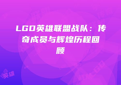 LGD英雄联盟战队：传奇成员与辉煌历程回顾