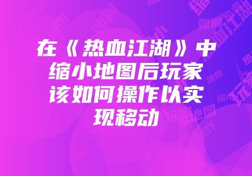 在《热血江湖》中缩小地图后玩家该如何操作以实现移动