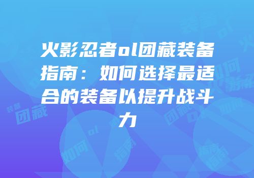 火影忍者ol团藏装备指南：如何选择最适合的装备以提升战斗力