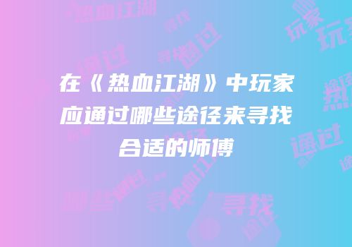 在《热血江湖》中玩家应通过哪些途径来寻找合适的师傅