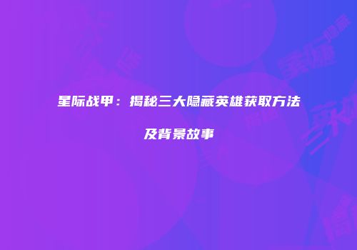 星际战甲：揭秘三大隐藏英雄获取方法及背景故事