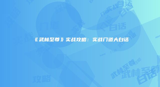 《武林至尊》实战攻略：实战门道大白话