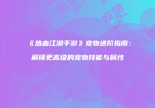 《热血江湖手游》宠物进阶指南：解锁更高级的宠物技能与属性