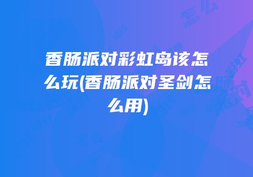 香肠派对彩虹岛该怎么玩(香肠派对圣剑怎么用)
