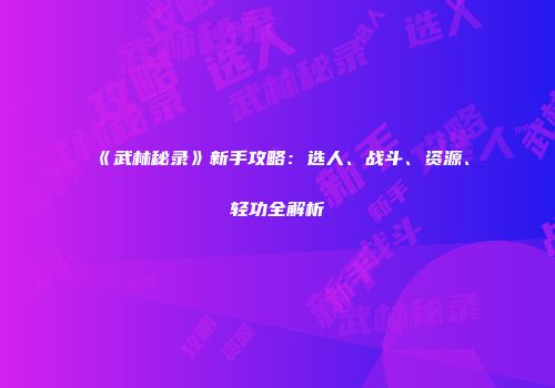 《武林秘录》新手攻略：选人、战斗、资源、轻功全解析
