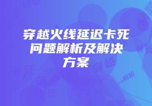 穿越火线延迟卡死问题解析及解决方案