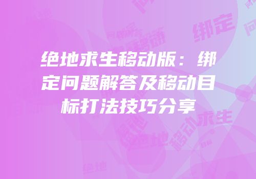 绝地求生移动版：绑定问题解答及移动目标打法技巧分享