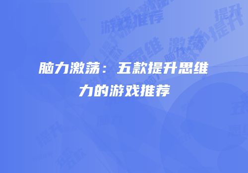 脑力激荡：五款提升思维力的游戏推荐