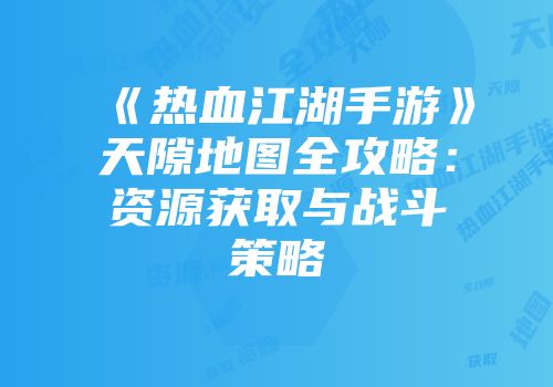 《热血江湖手游》天隙地图全攻略：资源获取与战斗策略