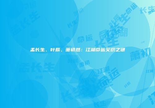 孟长生、叶辰、萧初然：江湖命运交织之谜