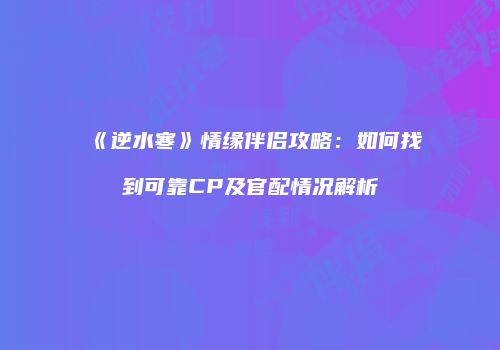 《逆水寒》情缘伴侣攻略：如何找到可靠CP及官配情况解析