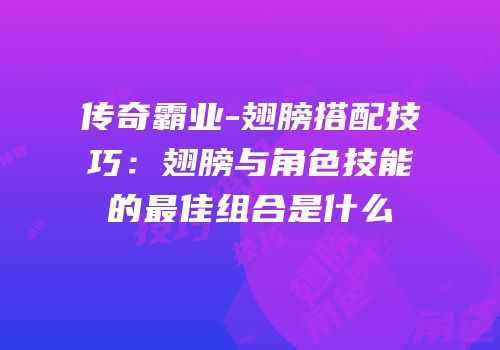 传奇霸业-翅膀搭配技巧：翅膀与角色技能的最佳组合是什么
