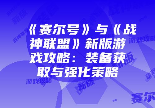 《赛尔号》与《战神联盟》新版游戏攻略:装备获取与强化策略
