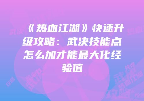 《热血江湖》快速升级攻略：武决技能点怎么加才能最大化经验值