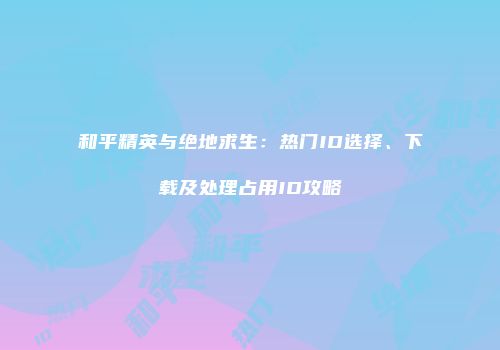和平精英与绝地求生：热门ID选择、下载及处理占用ID攻略