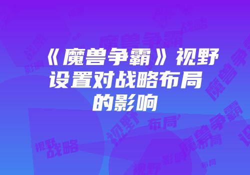 《魔兽争霸》视野设置对战略布局的影响