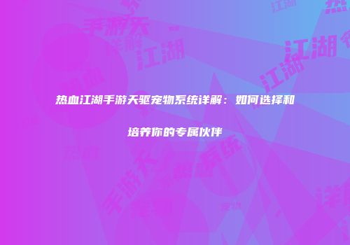 热血江湖手游天驱宠物系统详解：如何选择和培养你的专属伙伴