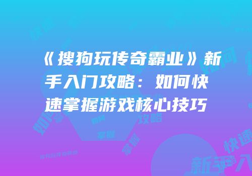 《搜狗玩传奇霸业》新手入门攻略：如何快速掌握游戏核心技巧