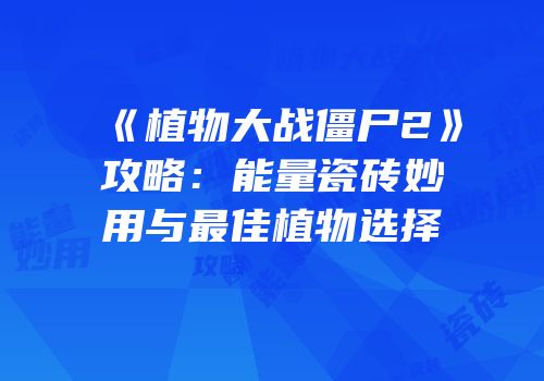 《植物大战僵尸2》攻略：能量瓷砖妙用与最佳植物选择