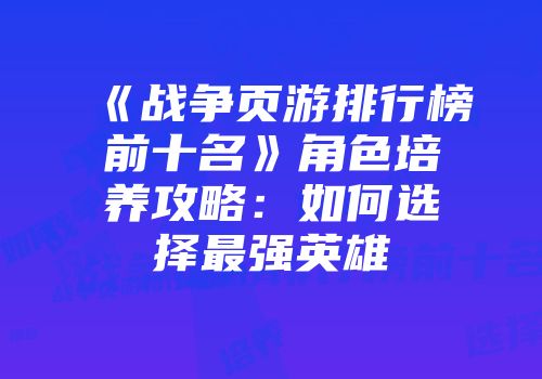《战争页游排行榜前十名》角色培养攻略：如何选择最强英雄