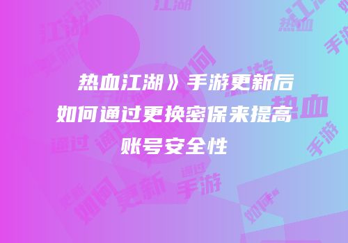 ��热血江湖》手游更新后如何通过更换密保来提高账号安全性