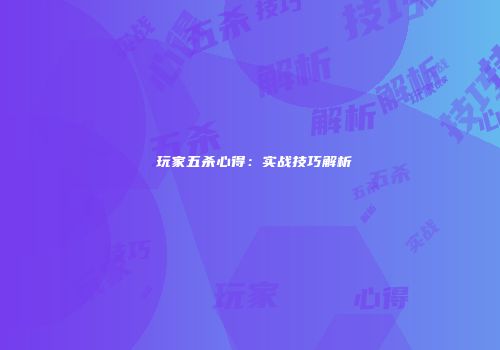 汎玩家五杀心得：实战技巧解析