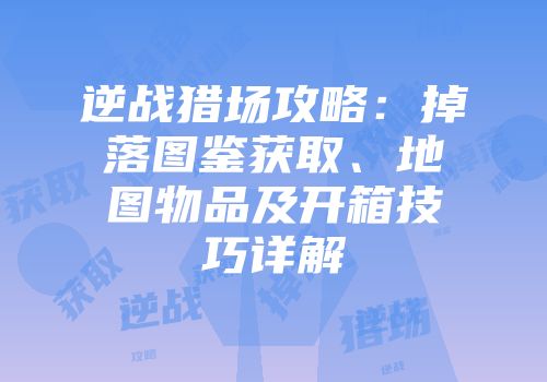 逆战猎场攻略：掉落图鉴获取、地图物品及开箱技巧详解