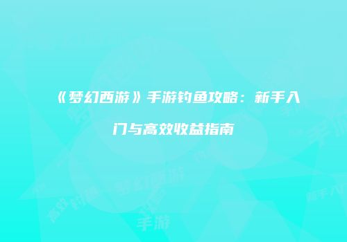 《梦幻西游》手游钓鱼攻略：新手入门与高效收益指南