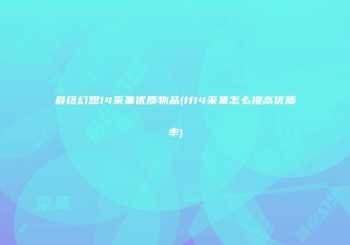 最终幻想14采集优质物品(ff14采集怎么提高优质率)