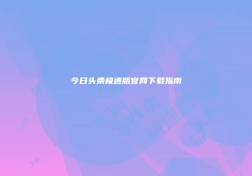 今日头条极速版官网下载指南
