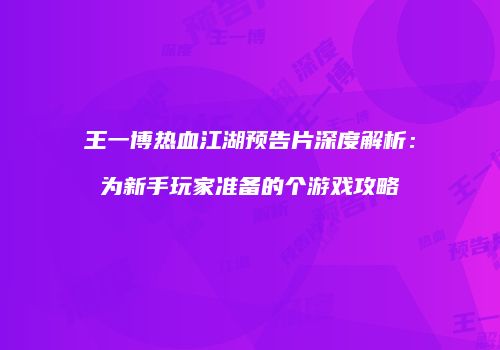 王一博热血江湖预告片深度解析：为新手玩家准备的个游戏攻略