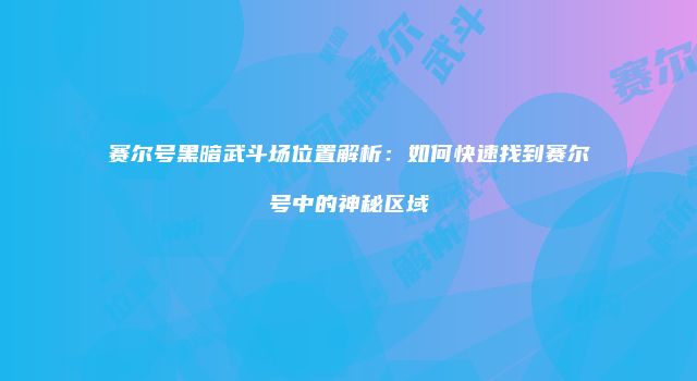 赛尔号黑暗武斗场位置解析：如何快速找到赛尔号中的神秘区域