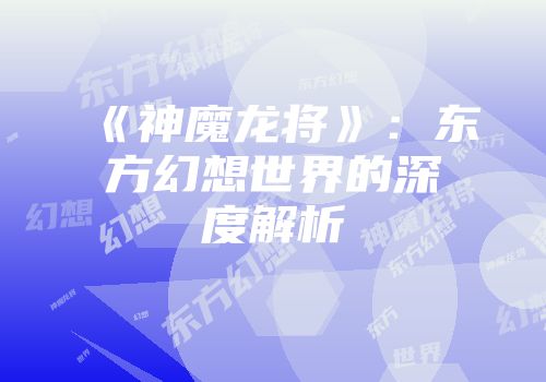 《神魔龙将》：东方幻想世界的深度解析