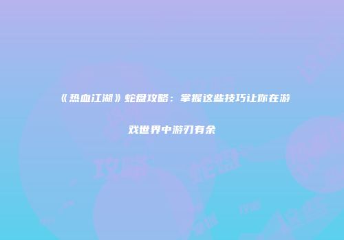 《热血江湖》蛇盘攻略：掌握这些技巧让你在游戏世界中游刃有余