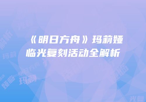 《明日方舟》玛莉娅临光复刻活动全解析