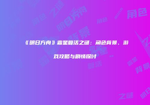 《明日方舟》霜星复活之谜：角色背景、游戏攻略与剧情探讨