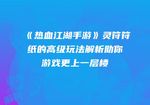 《热血江湖手游》灵符符纸的高级玩法解析助你游戏更上一层楼