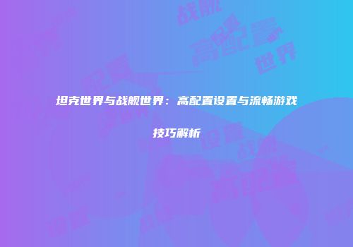 坦克世界与战舰世界：高配置设置与流畅游戏技巧解析