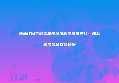 热血江湖手游变异怪掉落物品价值评估：哪些物品最稀有最珍贵