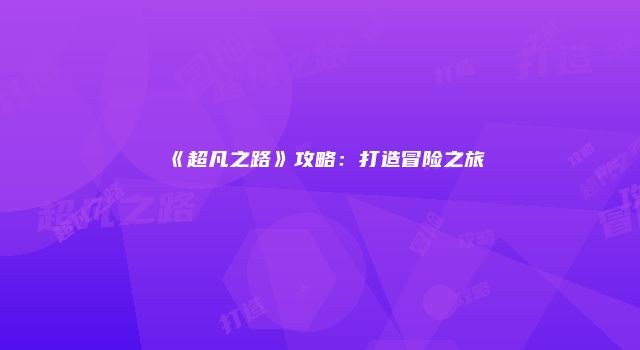 《超凡之路》攻略：打造冒险之旅