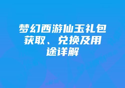 梦幻西游仙玉礼包获取、兑换及用途详解